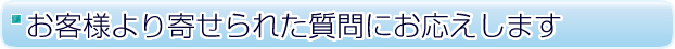 お客様より寄せられた質問にお応えします