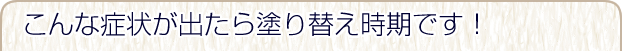 こんな症状が出たら塗り替え時期です！