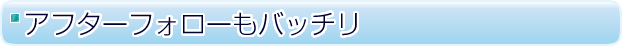 アフターフォローもバッチリ